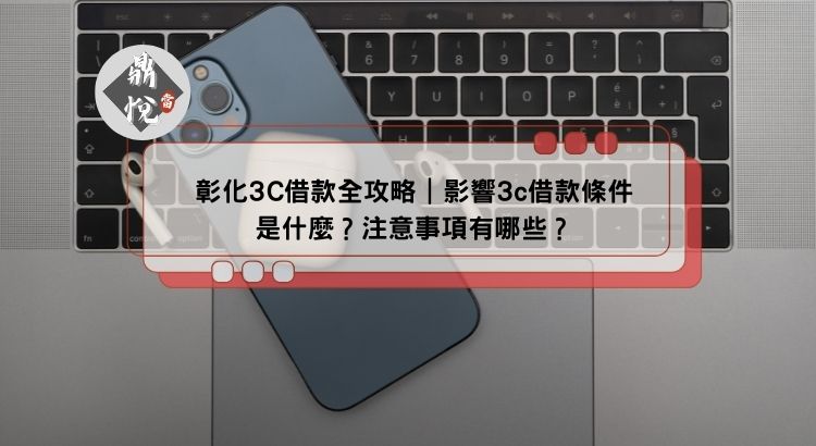 彰化3C借款全攻略｜影響3c借款條件是什麼？注意事項有哪些？