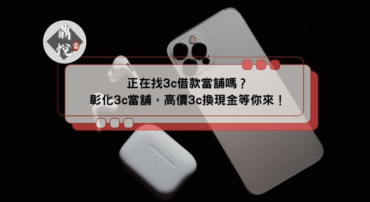 正在找3c借款當舖嗎？彰化3c當舖，高價3c換現金等你來！