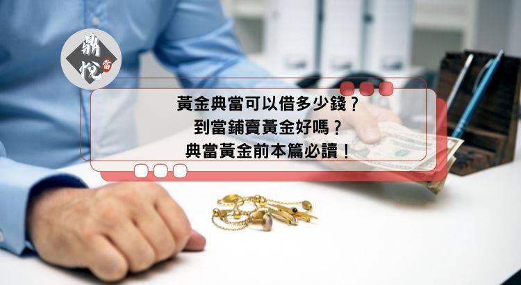 黃金典當可以借多少錢？到當鋪賣黃金好嗎？典當黃金前本篇必讀！