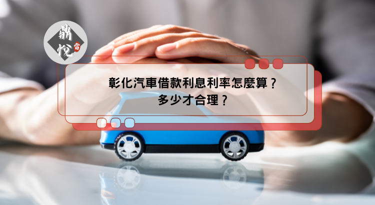 彰化汽車借款利息利率怎麼算？多少才合理？