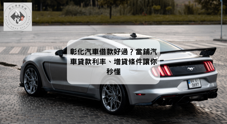 彰化汽車借款好過？當鋪汽車貸款利率、增貸條件讓你秒懂
