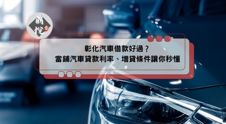 彰化汽車借款好過？當鋪汽車貸款利率、增貸條件讓你秒懂
