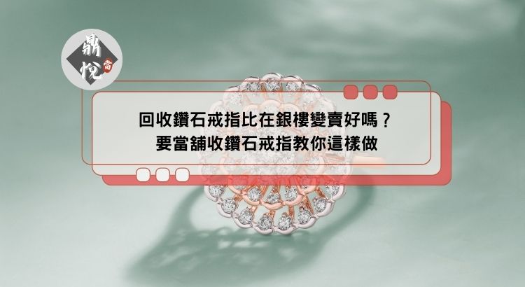 回收鑽石戒指比在銀樓變賣好嗎？要當舖收鑽石戒指教你這樣做