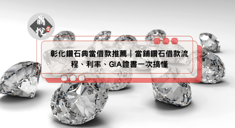 彰化鑽石典當借款推薦|當鋪鑽石借款流程、利率、GIA證書一次搞懂