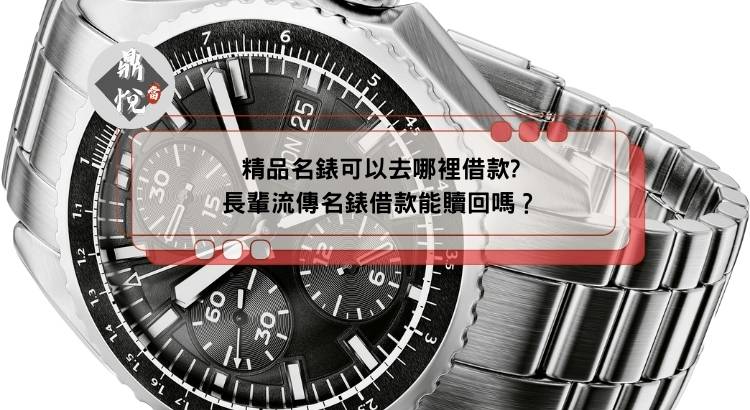 精品名錶可以去哪裡借款?長輩流傳名錶借款能贖回嗎？