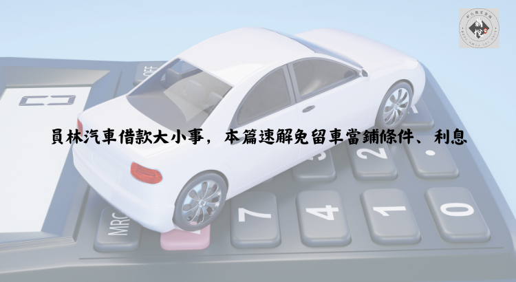 員林汽車借款大小事，本篇速解免留車當鋪條件、利息