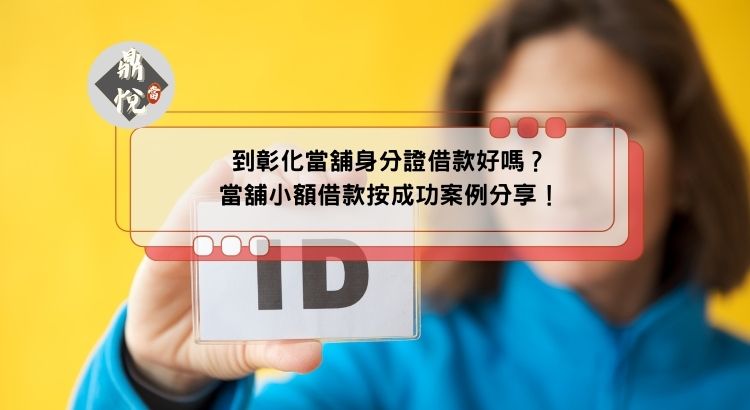 到彰化當舖身分證借款好嗎？當舖小額借款按成功案例分享！