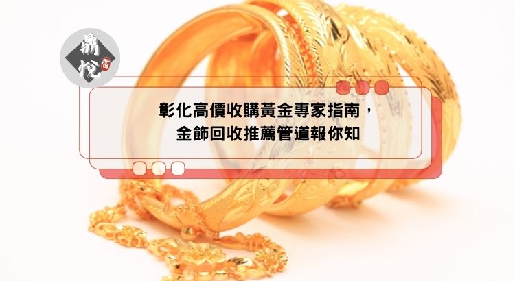 彰化高價收購黃金專家指南，金飾回收推薦管道報你知