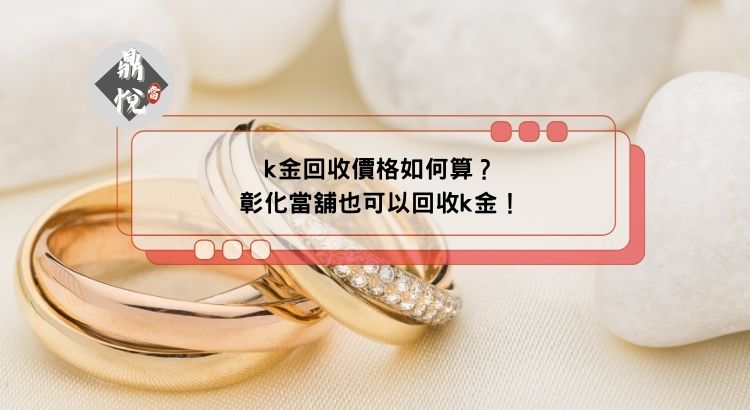 k金回收價格如何算？彰化當舖也可以回收k金！