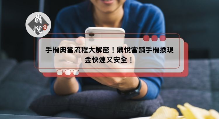 手機典當流程大解密！鼎悅當鋪手機換現金快速又安全！