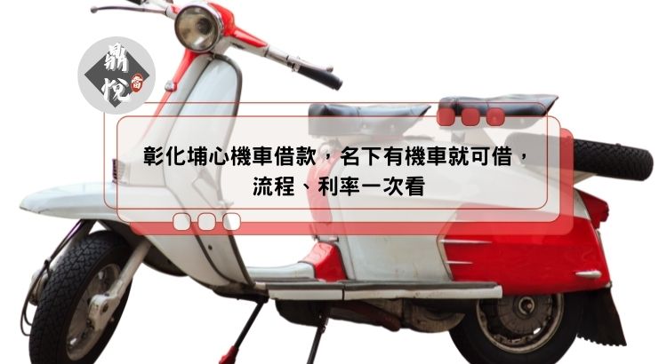 彰化埔心機車借款，名下有機車就可借，流程、利率一次看