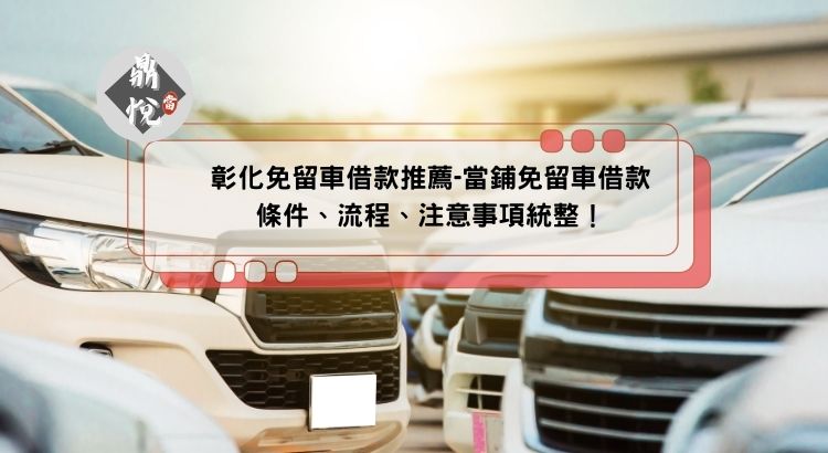 彰化免留車借款推薦-當鋪免留車借款條件、流程、注意事項統整！