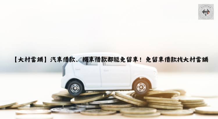 【大村當鋪】汽車借款、機車借款都能免留車！免留車借款找大村當舖