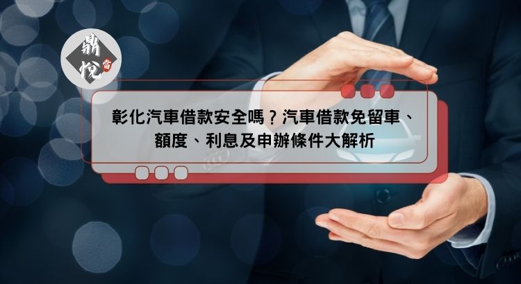 彰化汽車借款安全嗎？汽車借款免留車、額度、利息及申辦條件大解析