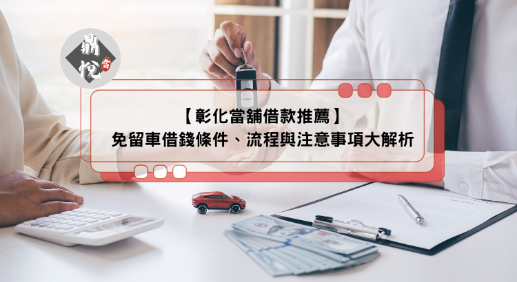 【彰化當舖借款推薦】免留車借錢條件、流程與注意事項大解析