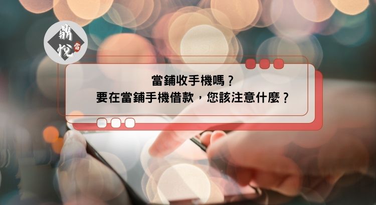 當鋪收手機嗎？要在當鋪手機借款，您該注意什麼？