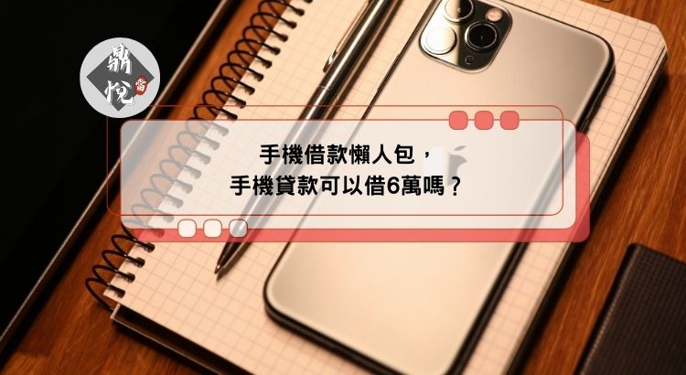 手機借款懶人包，手機貸款可以借6萬嗎？