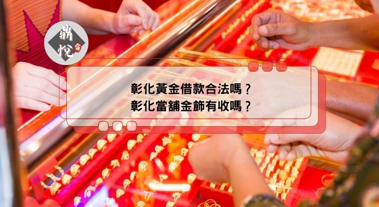 彰化黃金借款合法嗎？彰化當舖金飾有收嗎？
