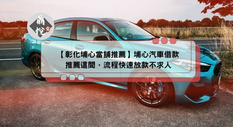 【彰化埔心當舖推薦】埔心汽車借款推薦這間，流程快速放款不求人