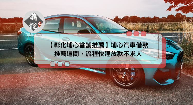 【彰化埔心當舖推薦】埔心汽車借款推薦這間,流程快速放款不求人