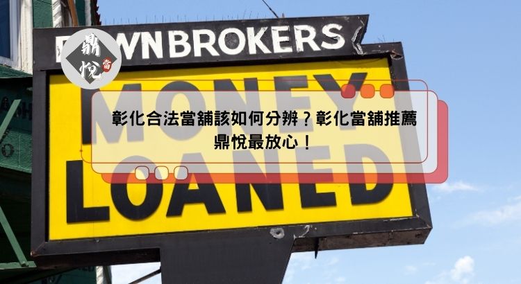 彰化合法當舖該如何分辨？彰化當舖推薦鼎悅最放心！