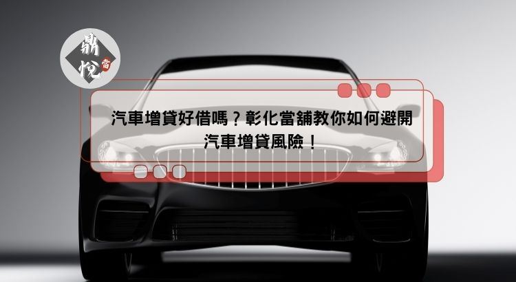 汽車增貸好借嗎？彰化當舖教你如何避開汽車增貸風險！