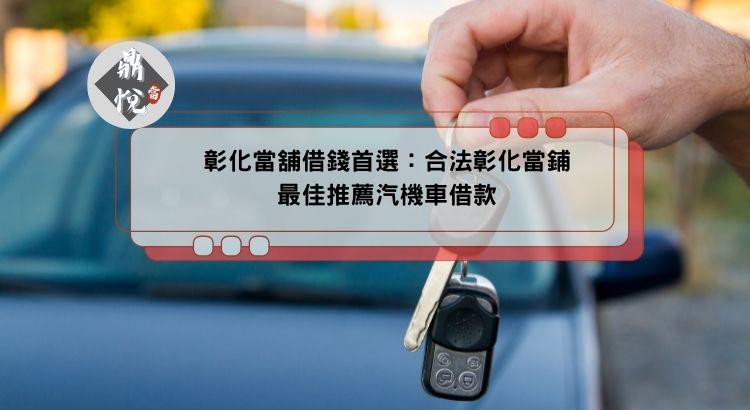 彰化當舖借錢首選：合法彰化當鋪最佳推薦汽機車借款