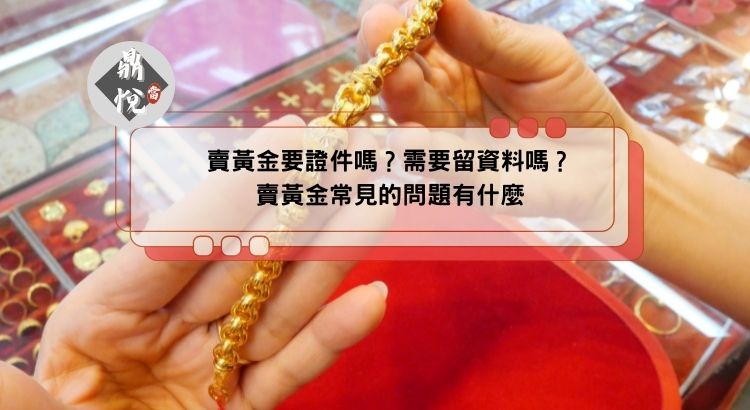 賣黃金要證件嗎？需要留資料嗎？賣黃金常見的問題有什麼