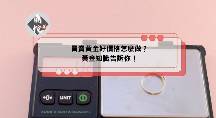 買賣黃金好價格怎麼做？黃金知識告訴你！