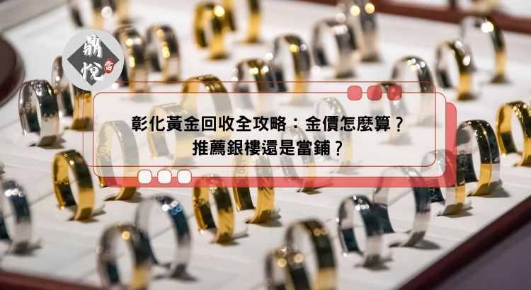 彰化黃金回收全攻略：金價怎麼算？推薦銀樓還是當鋪？