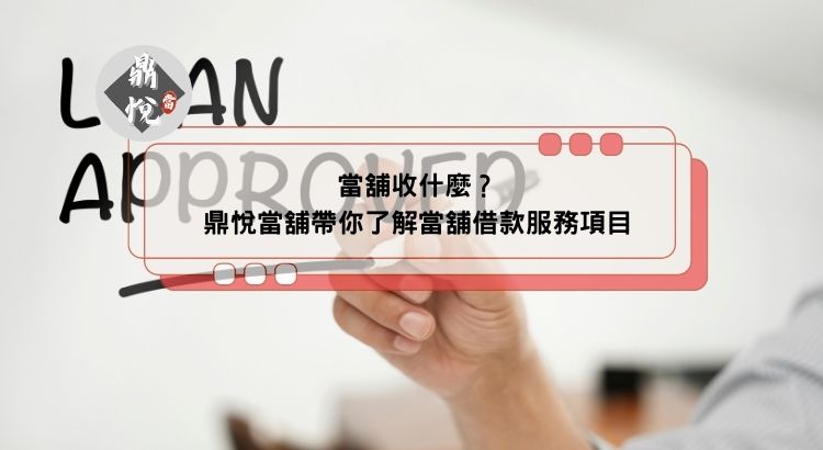 當舖收什麼？鼎悅當舖帶你了解當舖借款服務項目