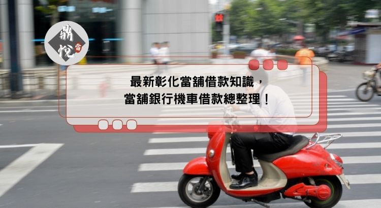 最新彰化當舖借款知識，當舖銀行機車借款總整理！