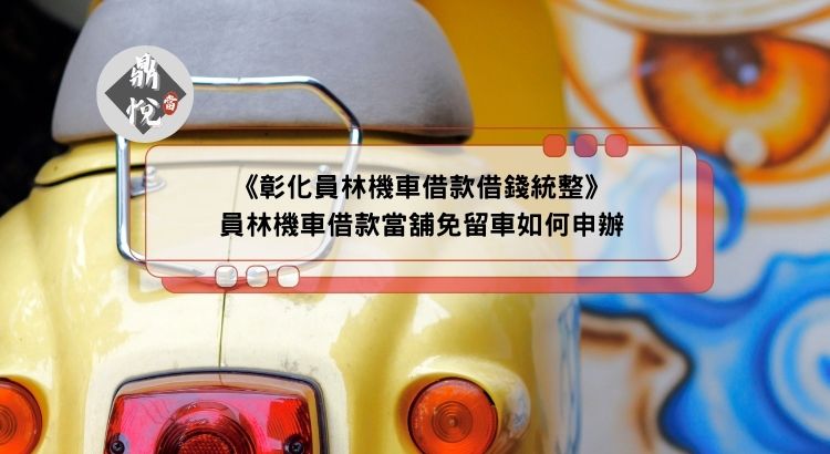 《彰化員林機車借款借錢統整》員林機車借款當舖免留車如何申辦