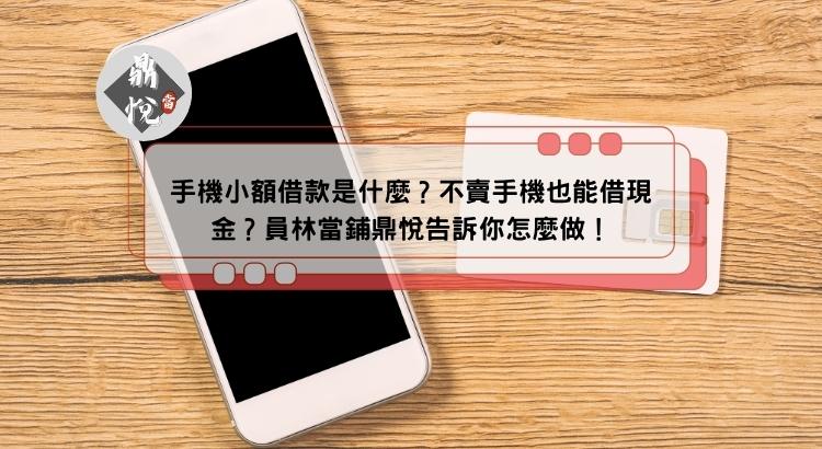 手機小額借款是什麼？不賣手機也能借現金？員林當鋪鼎悅告訴你怎麼做！
