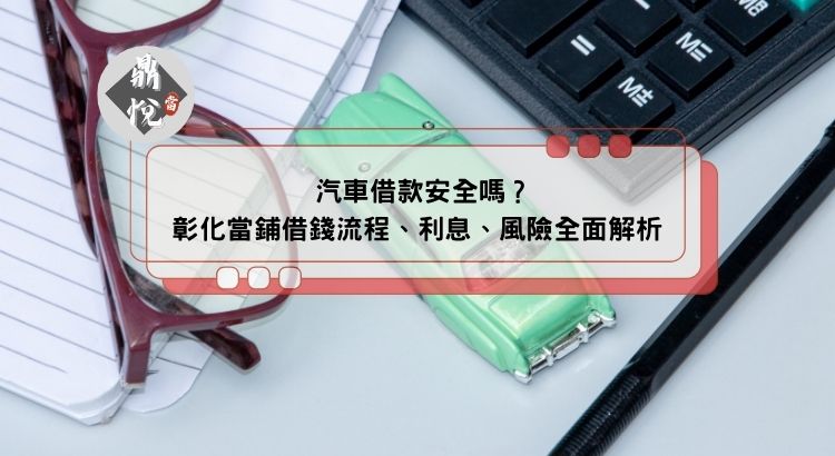 汽車借款安全嗎？彰化當鋪借錢流程、利息、風險全面解析