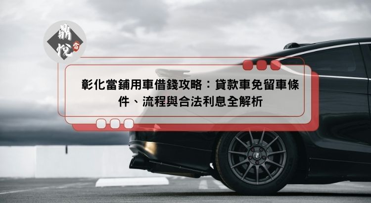 彰化當鋪用車借錢攻略：貸款車免留車條件、流程與合法利息全解析