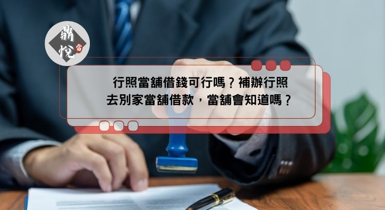 行照當舖借錢可行嗎？補辦行照去別家當舖借款，當舖會知道嗎？