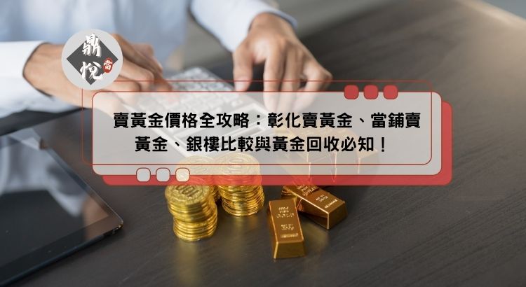 賣黃金價格全攻略：彰化賣黃金、當鋪賣黃金、銀樓比較與黃金回收必知！