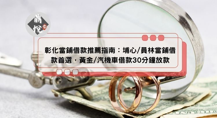 彰化當鋪借款推薦指南：埔心/員林當鋪借款首選，黃金/汽機車借款30分鐘放款