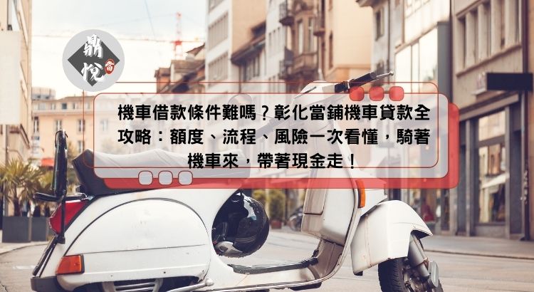 機車借款條件難嗎？彰化當鋪機車貸款全攻略：額度、流程、風險一次看懂，騎著機車來，帶著現金走！