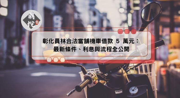 彰化員林合法當舖機車借款 5 萬元：最新條件、利息與流程全公開